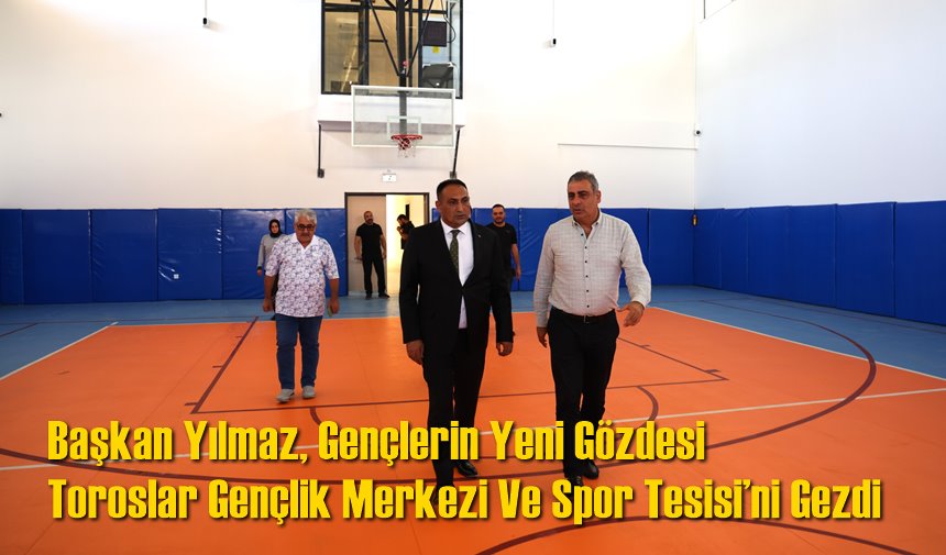 Başkan Yılmaz, Gençlerin Yeni Gözdesi Toroslar Gençlik Merkezi Ve Spor Tesisi’ni Gezdi