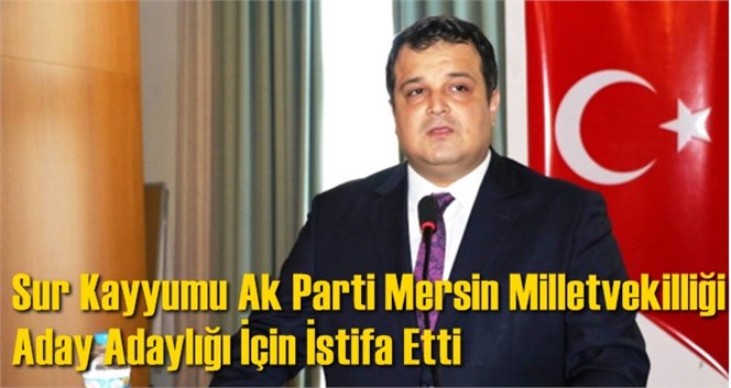 Sur Kayyumu Ak Parti Mersin Milletvekilliği Aday Adaylığı İ&ccedil;in İstifa Etti