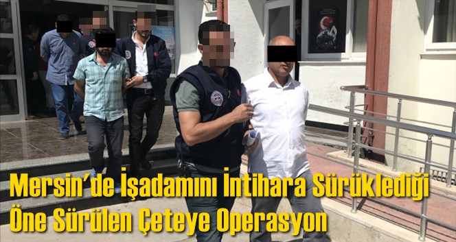 Mersin'de İşadamını İntihara S&uuml;r&uuml;klediği &Ouml;ne S&uuml;r&uuml;len &Ccedil;eteye Operasyon