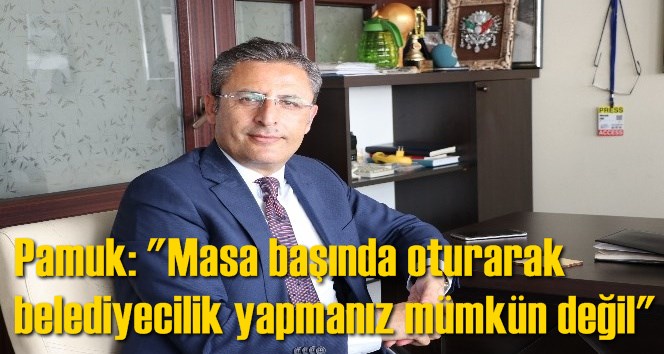 Pamuk: "Masa başında oturarak belediyecilik yapmanız m&uuml;mk&uuml;n değil"