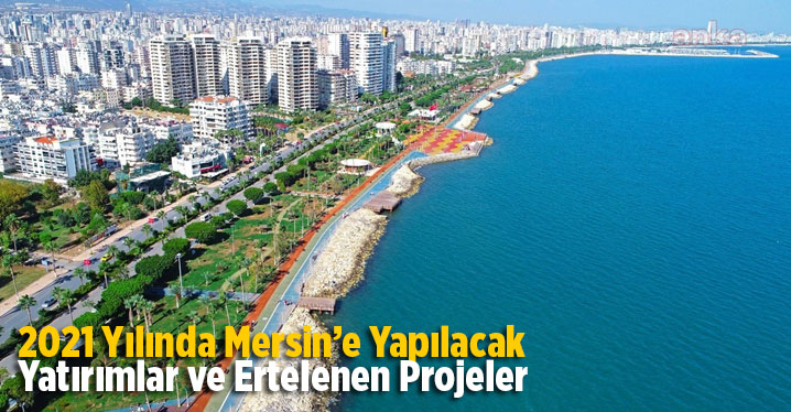 2021 Yılında Mersin &lsquo;e Yapılacak Yatırımlar ve Ertelenen Yatırımlar