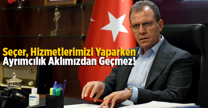 Başkan Se&ccedil;er, Hizmetlerimizi Yaparken Ayrımı Aklımızın Ucundan Bile Ge&ccedil;iremeyiz
