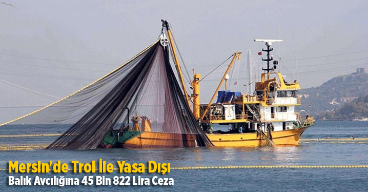 Mersin'de Trol İle Yasa Dışı Balık Avcılığına 45 Bin 822 Lira Ceza