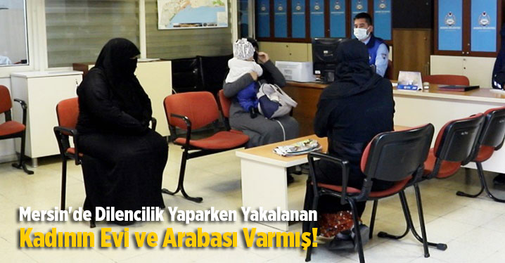 Mersin'de dilencilik yaparken yakalanan kadının evi ve arabası olduğu belirlendi