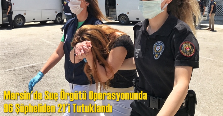 Mersin Merkezli Organize Su&ccedil; &Ouml;rg&uuml;t&uuml; Operasyonunda Yakalanan 96 Ş&uuml;pheliden 21'i Tutuklandı
