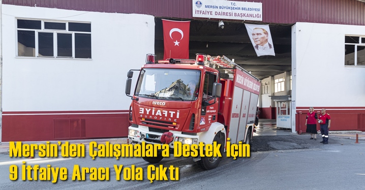 Mersin&rsquo;den &Ccedil;alışmalara Destek İ&ccedil;in 9 İtfaiye Aracı Yola &Ccedil;ıktı