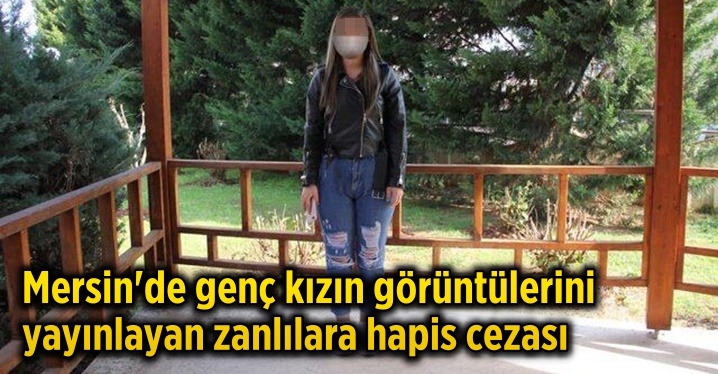Mersin'de bir gen&ccedil; kızın g&ouml;r&uuml;nt&uuml;lerini sosyal medyada yayınlayan 2 zanlı hapis cezasına &ccedil;arptırıldı
