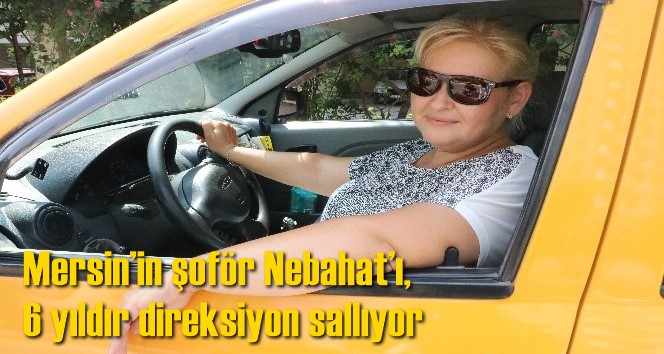 Mersin&rsquo;in şof&ouml;r Nebahat&rsquo;ı, 6 yıldır direksiyon sallıyor