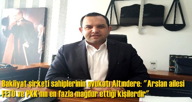 Bakliyat şirketi sahiplerinin avukatı Altındere: "Arslan ailesi FET&Ouml; ve PKK&rsquo;nın en fazla mağdur ettiği kişilerdir"