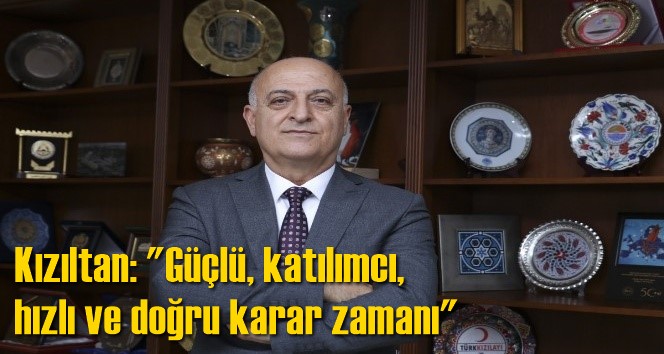 Kızıltan: "G&uuml;&ccedil;l&uuml;, katılımcı, hızlı ve doğru karar zamanı"
