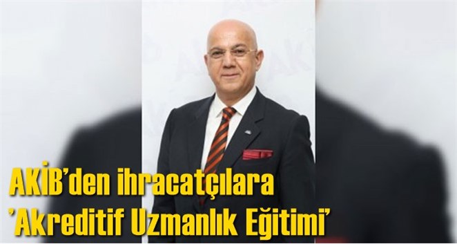 AKİB&rsquo;den ihracat&ccedil;ılara &rsquo;Akreditif Uzmanlık Eğitimi&rsquo;