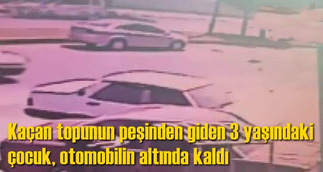 Ka&ccedil;an topunun peşinden giden 3 yaşındaki &ccedil;ocuk, otomobilin altında kaldı