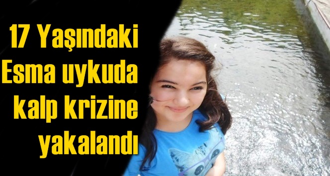 17 Yaşındaki Esma uykuda kalp krizine yakalandı