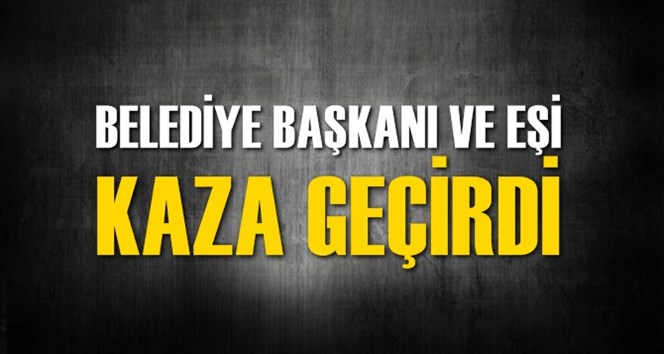 Belediye Başkanı ve Eşi Kaza Ge&ccedil;irdi